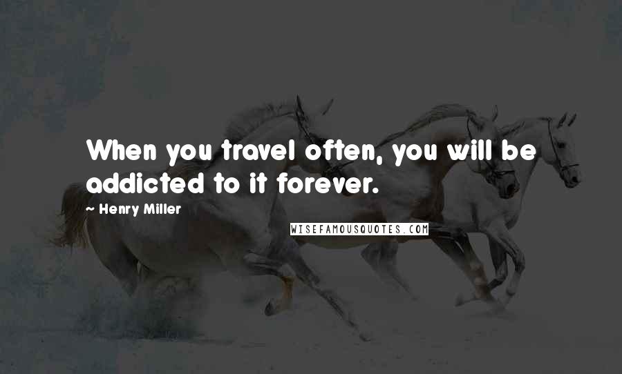 Henry Miller Quotes: When you travel often, you will be addicted to it forever.