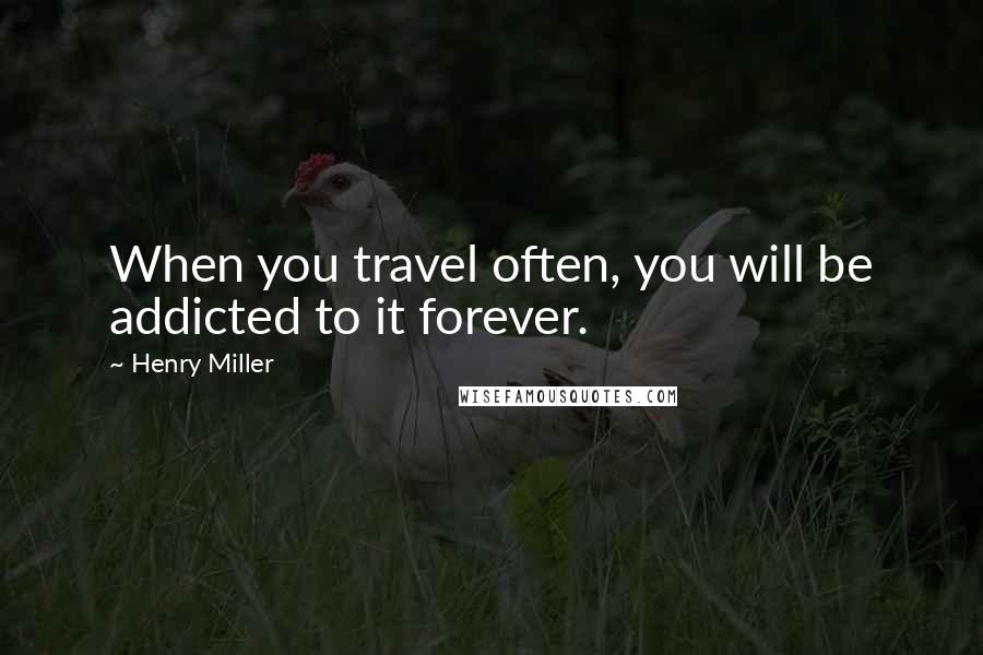 Henry Miller Quotes: When you travel often, you will be addicted to it forever.