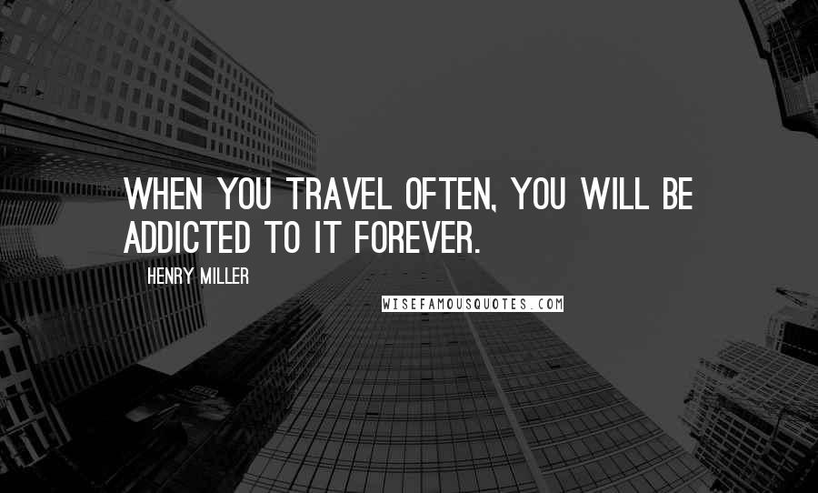 Henry Miller Quotes: When you travel often, you will be addicted to it forever.