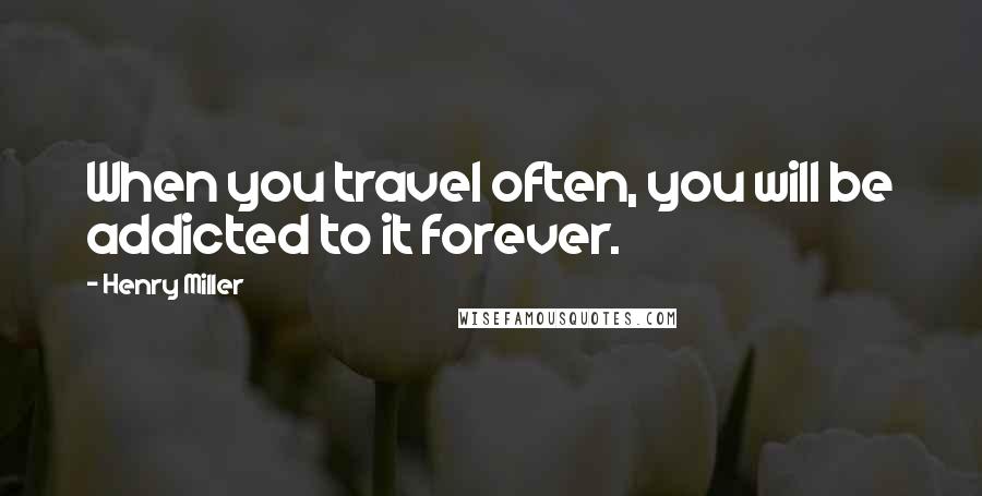 Henry Miller Quotes: When you travel often, you will be addicted to it forever.