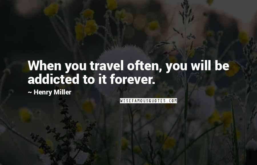 Henry Miller Quotes: When you travel often, you will be addicted to it forever.