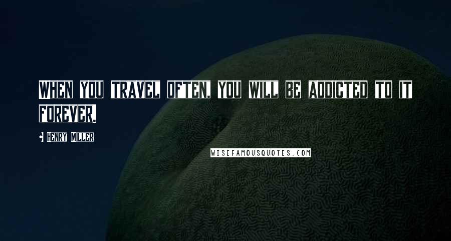 Henry Miller Quotes: When you travel often, you will be addicted to it forever.