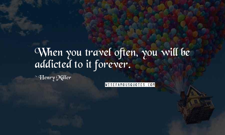Henry Miller Quotes: When you travel often, you will be addicted to it forever.