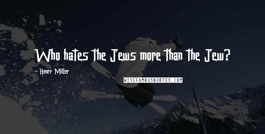 Henry Miller Quotes: Who hates the Jews more than the Jew?