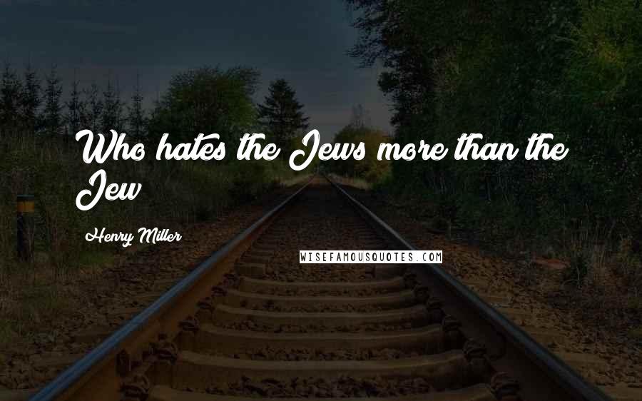 Henry Miller Quotes: Who hates the Jews more than the Jew?