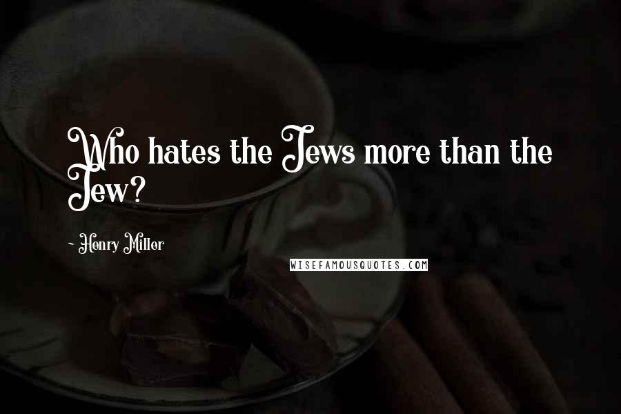 Henry Miller Quotes: Who hates the Jews more than the Jew?