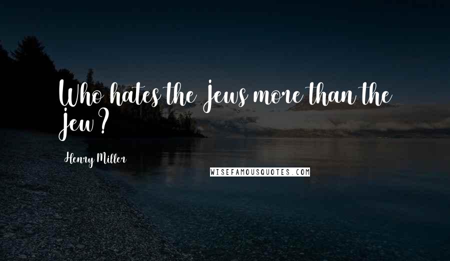 Henry Miller Quotes: Who hates the Jews more than the Jew?