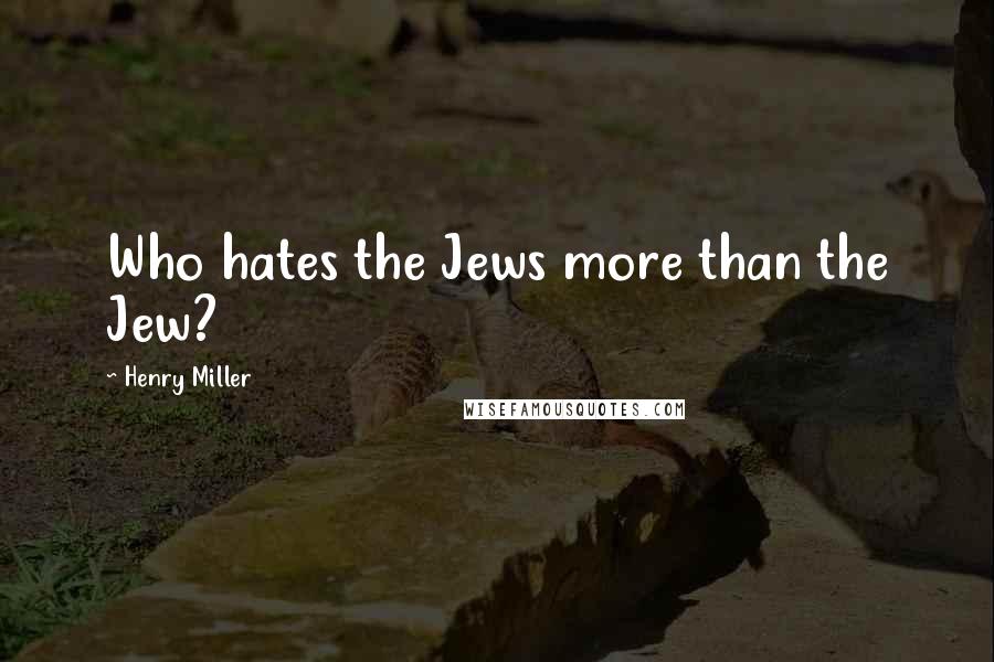 Henry Miller Quotes: Who hates the Jews more than the Jew?