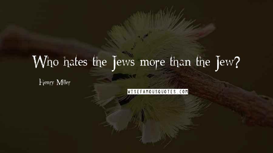 Henry Miller Quotes: Who hates the Jews more than the Jew?