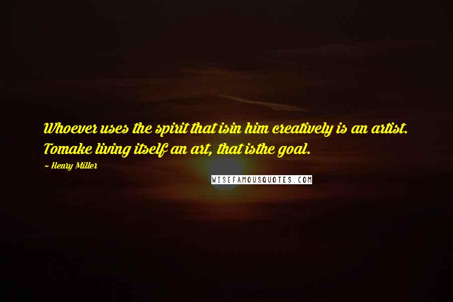 Henry Miller Quotes: Whoever uses the spirit that isin him creatively is an artist. Tomake living itself an art, that isthe goal.