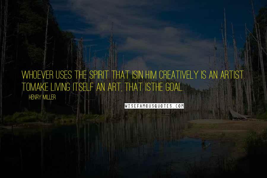Henry Miller Quotes: Whoever uses the spirit that isin him creatively is an artist. Tomake living itself an art, that isthe goal.