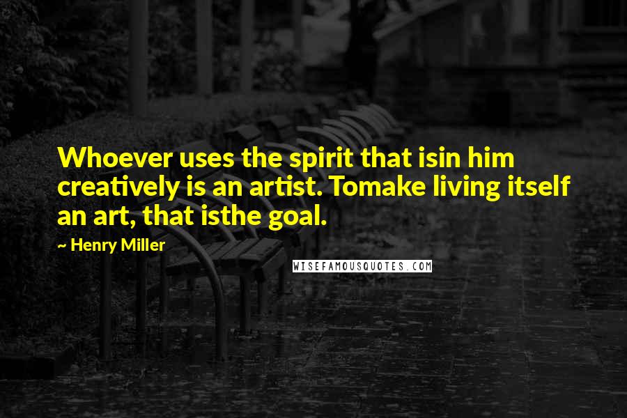 Henry Miller Quotes: Whoever uses the spirit that isin him creatively is an artist. Tomake living itself an art, that isthe goal.