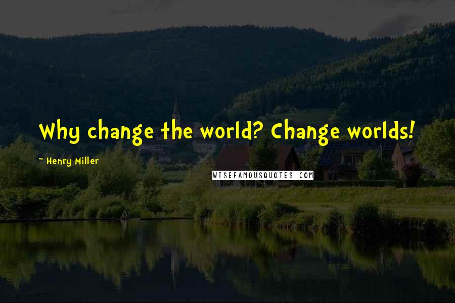Henry Miller Quotes: Why change the world? Change worlds!
