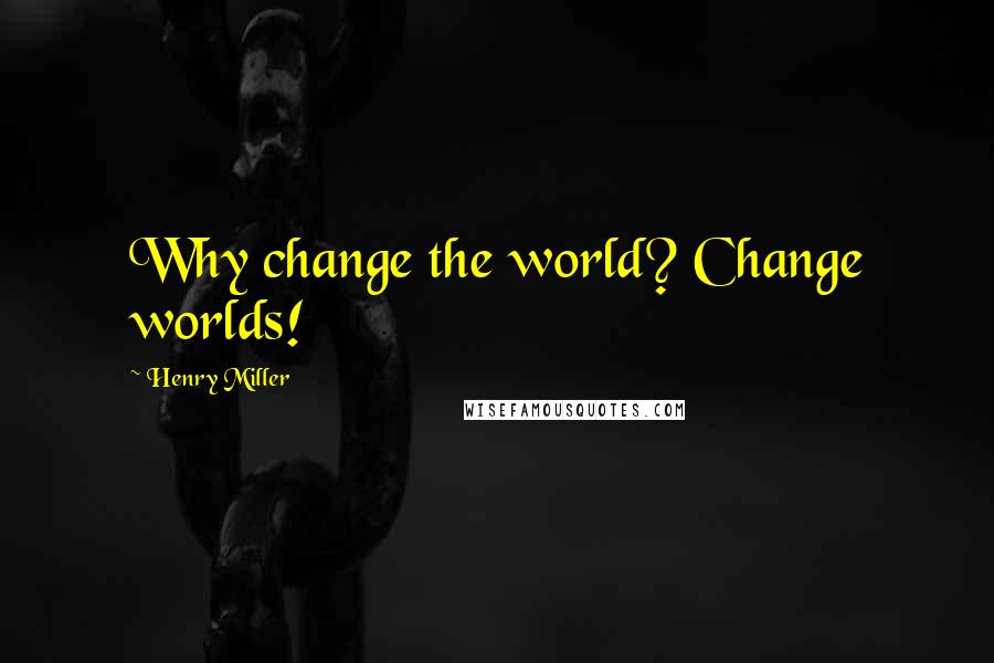 Henry Miller Quotes: Why change the world? Change worlds!