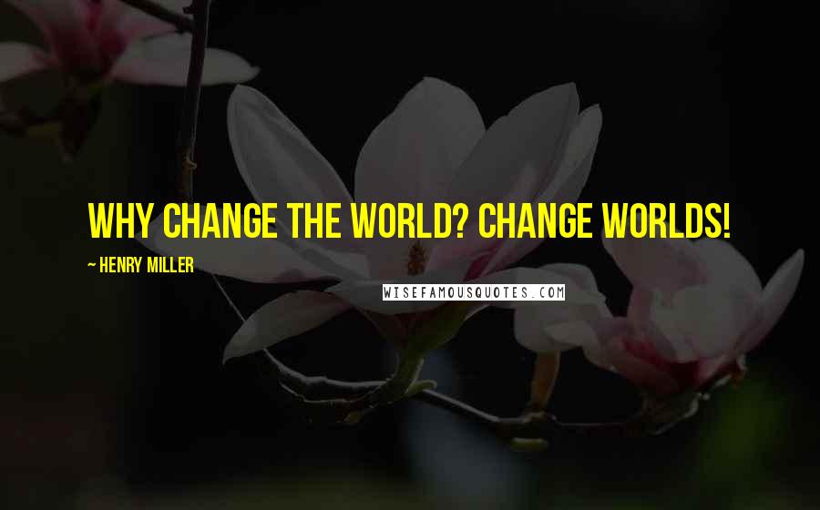 Henry Miller Quotes: Why change the world? Change worlds!