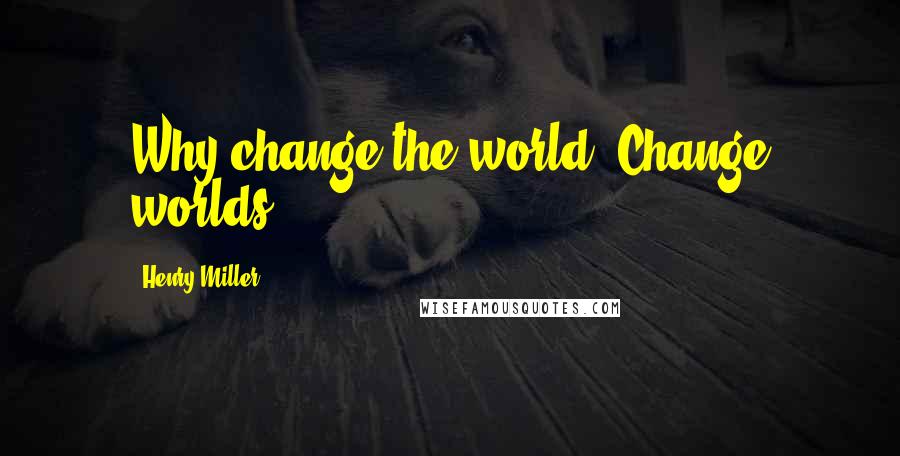 Henry Miller Quotes: Why change the world? Change worlds!