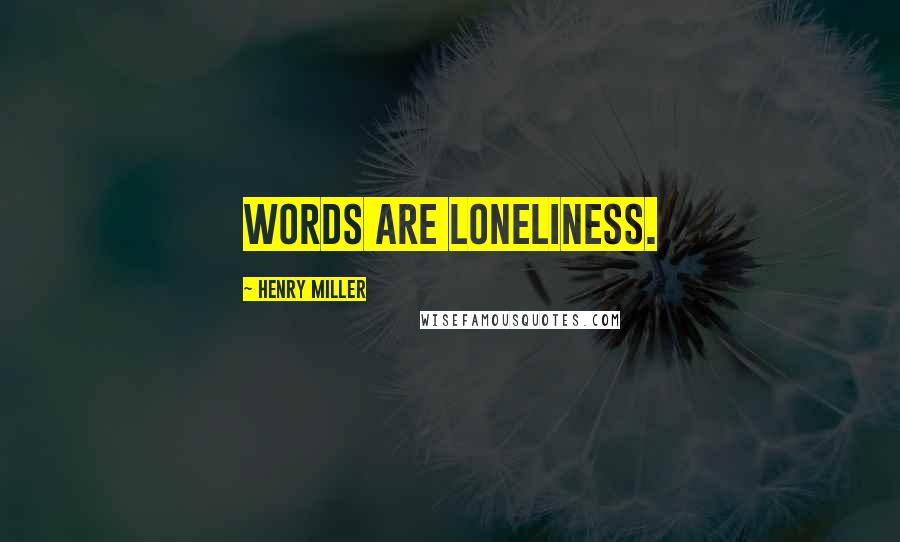 Henry Miller Quotes: Words are loneliness.
