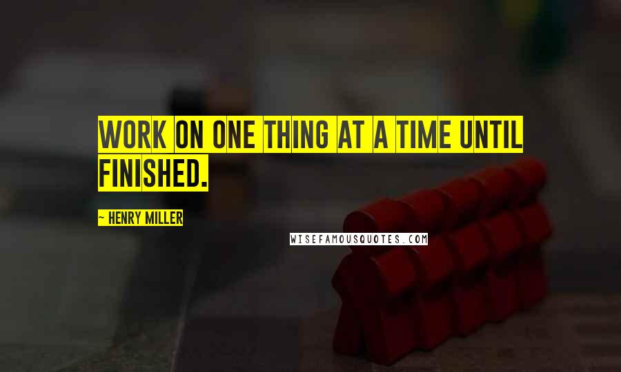 Henry Miller Quotes: Work on one thing at a time until finished.