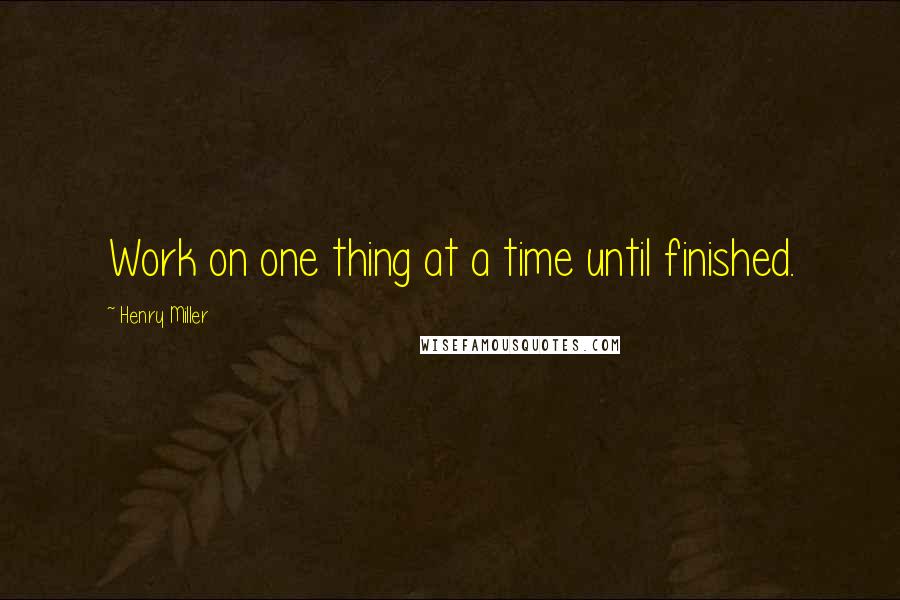 Henry Miller Quotes: Work on one thing at a time until finished.