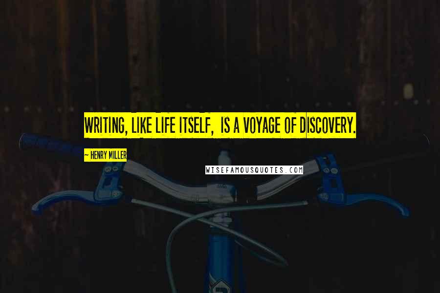 Henry Miller Quotes: Writing, like life itself,  is a voyage of discovery.