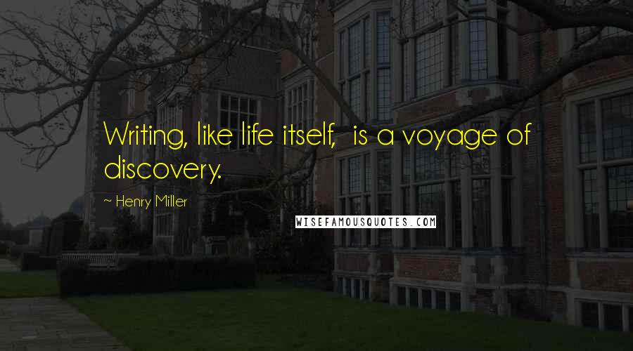 Henry Miller Quotes: Writing, like life itself,  is a voyage of discovery.