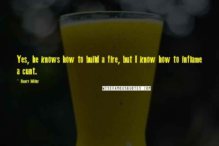 Henry Miller Quotes: Yes, he knows how to build a fire, but I know how to inflame a cunt.