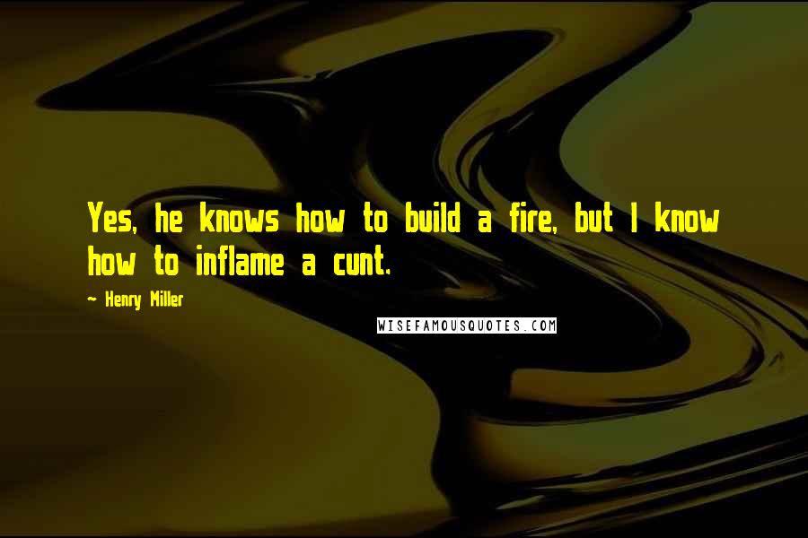 Henry Miller Quotes: Yes, he knows how to build a fire, but I know how to inflame a cunt.