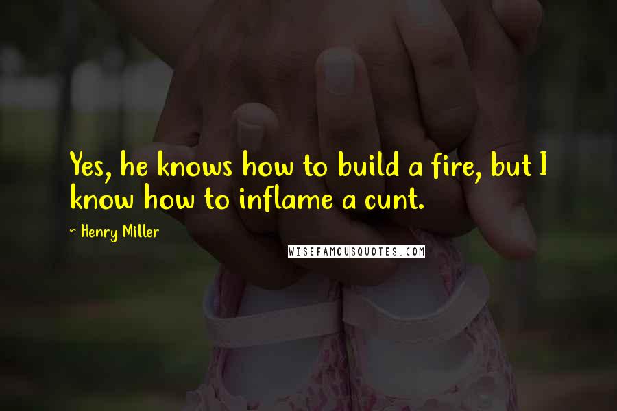 Henry Miller Quotes: Yes, he knows how to build a fire, but I know how to inflame a cunt.