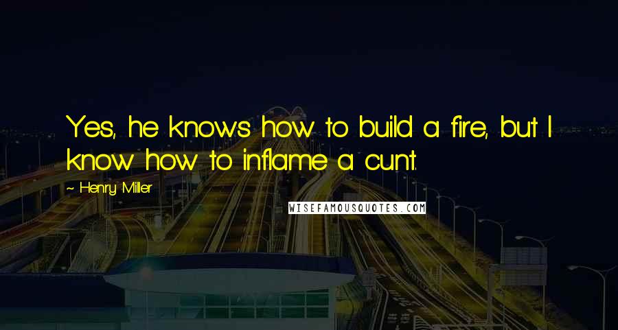 Henry Miller Quotes: Yes, he knows how to build a fire, but I know how to inflame a cunt.