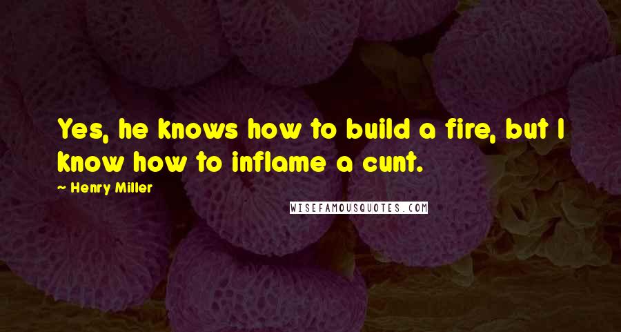 Henry Miller Quotes: Yes, he knows how to build a fire, but I know how to inflame a cunt.