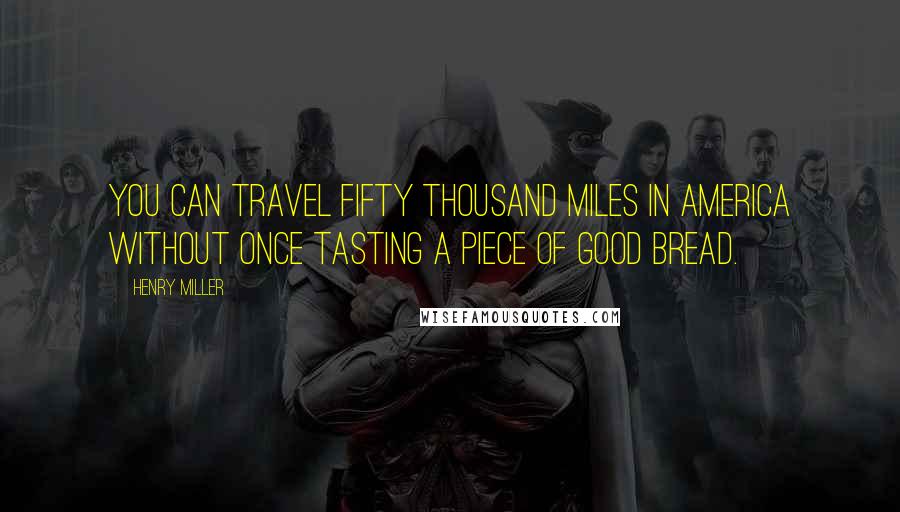 Henry Miller Quotes: You can travel fifty thousand miles in America without once tasting a piece of good bread.