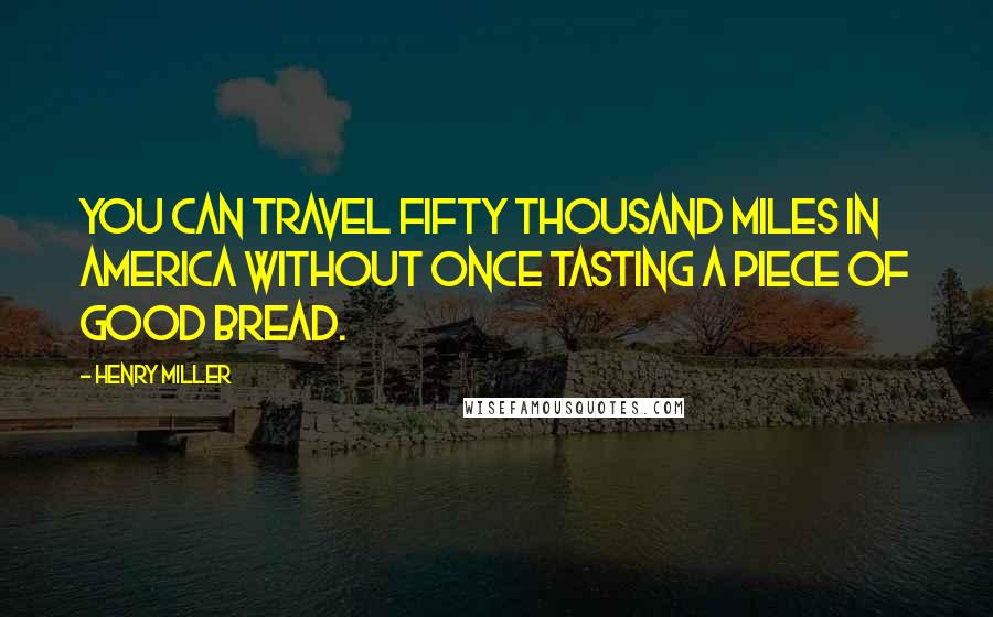 Henry Miller Quotes: You can travel fifty thousand miles in America without once tasting a piece of good bread.