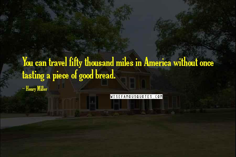 Henry Miller Quotes: You can travel fifty thousand miles in America without once tasting a piece of good bread.