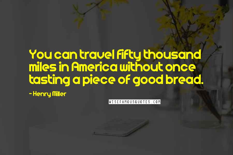Henry Miller Quotes: You can travel fifty thousand miles in America without once tasting a piece of good bread.