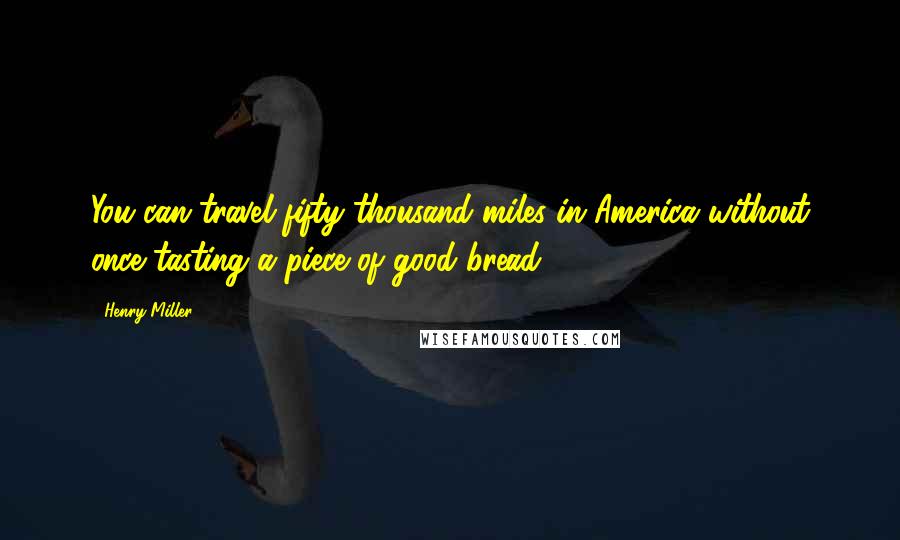 Henry Miller Quotes: You can travel fifty thousand miles in America without once tasting a piece of good bread.