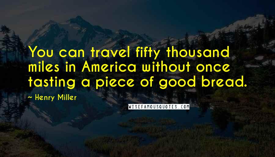 Henry Miller Quotes: You can travel fifty thousand miles in America without once tasting a piece of good bread.
