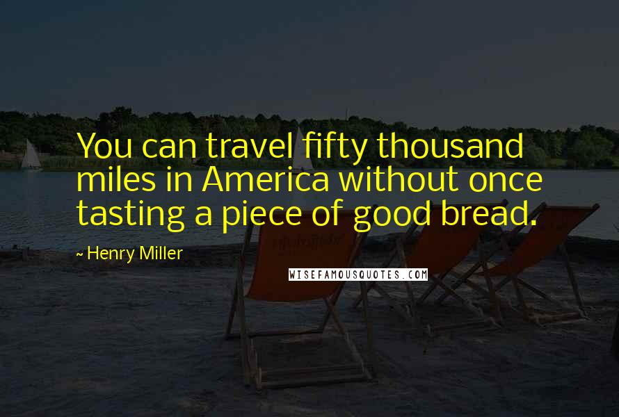 Henry Miller Quotes: You can travel fifty thousand miles in America without once tasting a piece of good bread.
