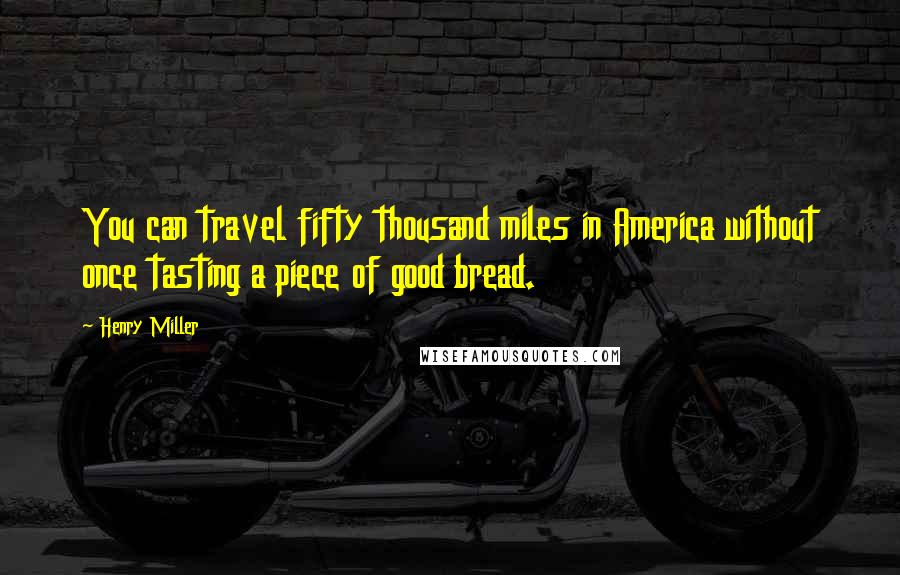 Henry Miller Quotes: You can travel fifty thousand miles in America without once tasting a piece of good bread.