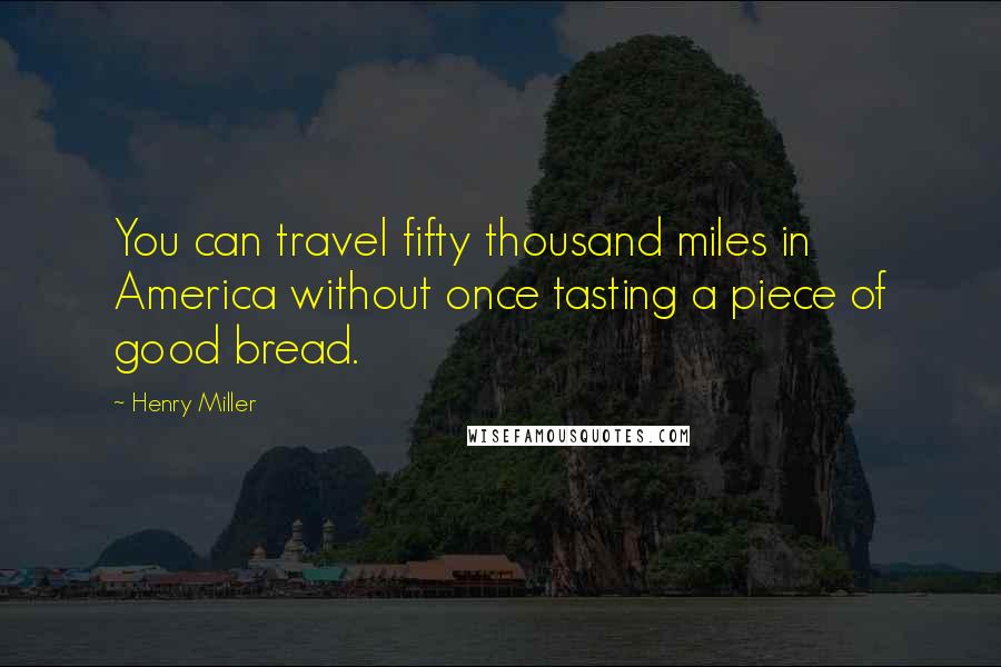 Henry Miller Quotes: You can travel fifty thousand miles in America without once tasting a piece of good bread.