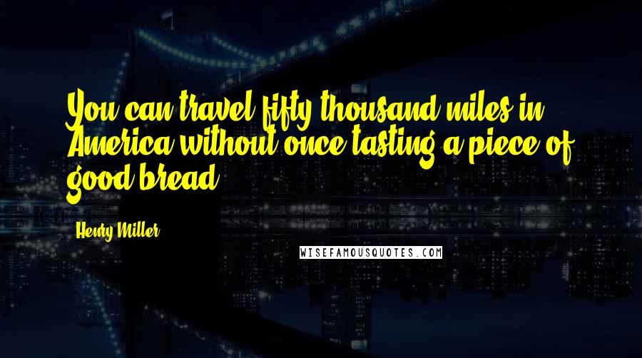 Henry Miller Quotes: You can travel fifty thousand miles in America without once tasting a piece of good bread.