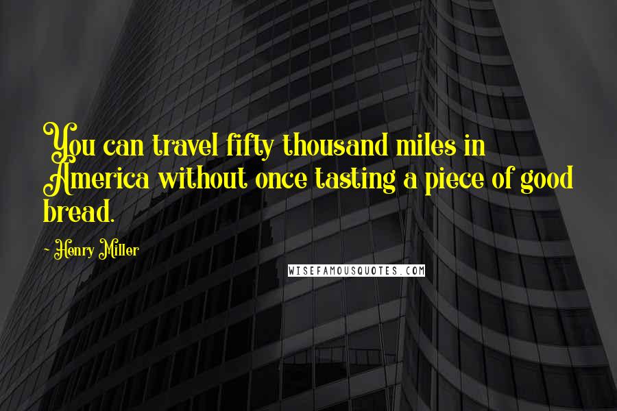 Henry Miller Quotes: You can travel fifty thousand miles in America without once tasting a piece of good bread.
