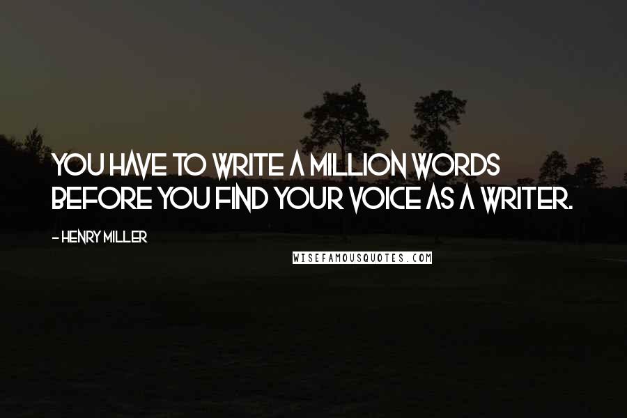 Henry Miller Quotes: You have to write a million words before you find your voice as a writer.