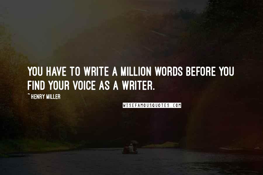 Henry Miller Quotes: You have to write a million words before you find your voice as a writer.