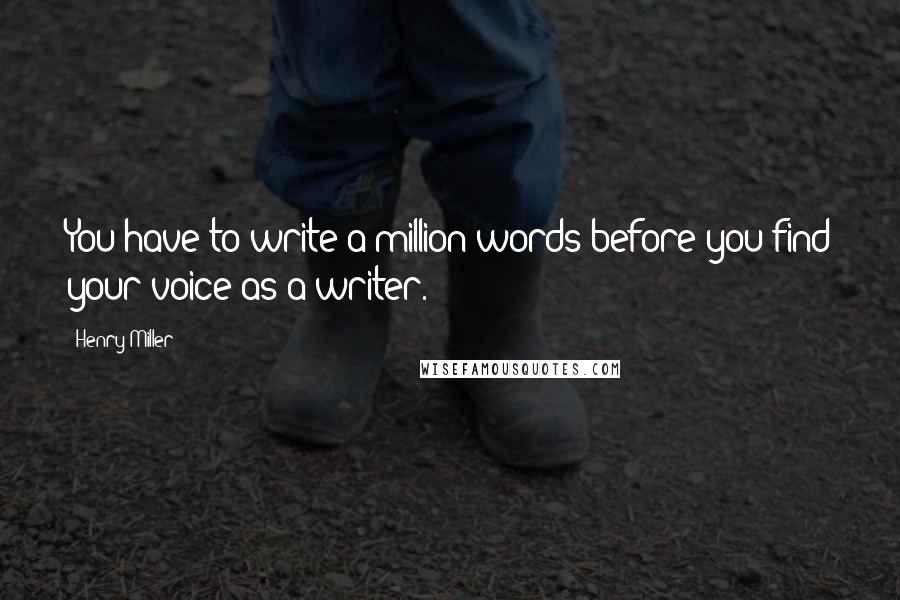 Henry Miller Quotes: You have to write a million words before you find your voice as a writer.