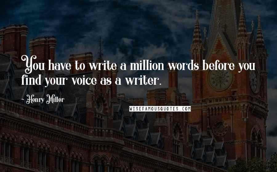 Henry Miller Quotes: You have to write a million words before you find your voice as a writer.