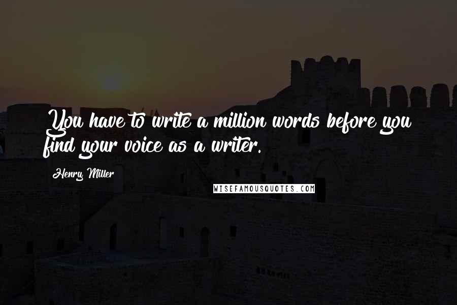 Henry Miller Quotes: You have to write a million words before you find your voice as a writer.