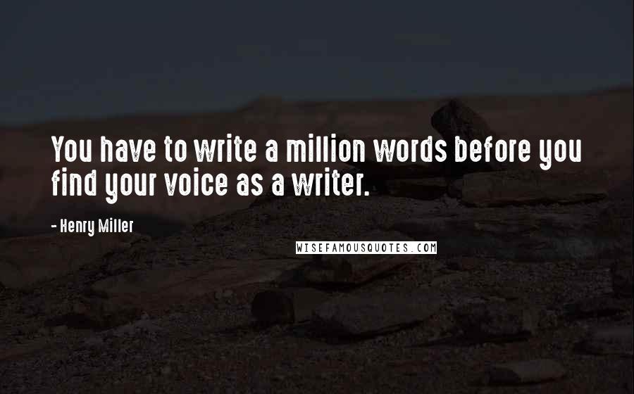 Henry Miller Quotes: You have to write a million words before you find your voice as a writer.