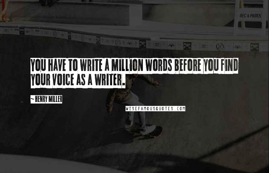 Henry Miller Quotes: You have to write a million words before you find your voice as a writer.