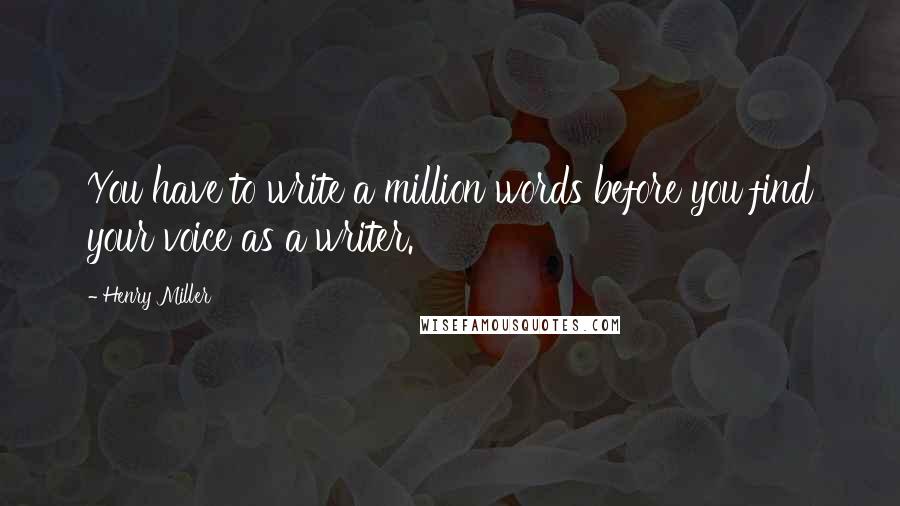 Henry Miller Quotes: You have to write a million words before you find your voice as a writer.