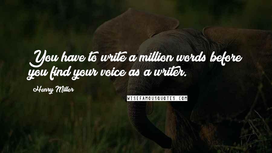 Henry Miller Quotes: You have to write a million words before you find your voice as a writer.